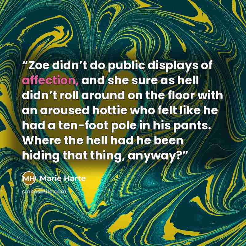 “Zoe didn’t do public displays of affection, and she sure as hell didn’t roll around on the floor with an aroused hottie who felt like he had a ten-foot pole in his pants. Where the hell had he been hiding that thing, anyway?” quote by Marie Harte
