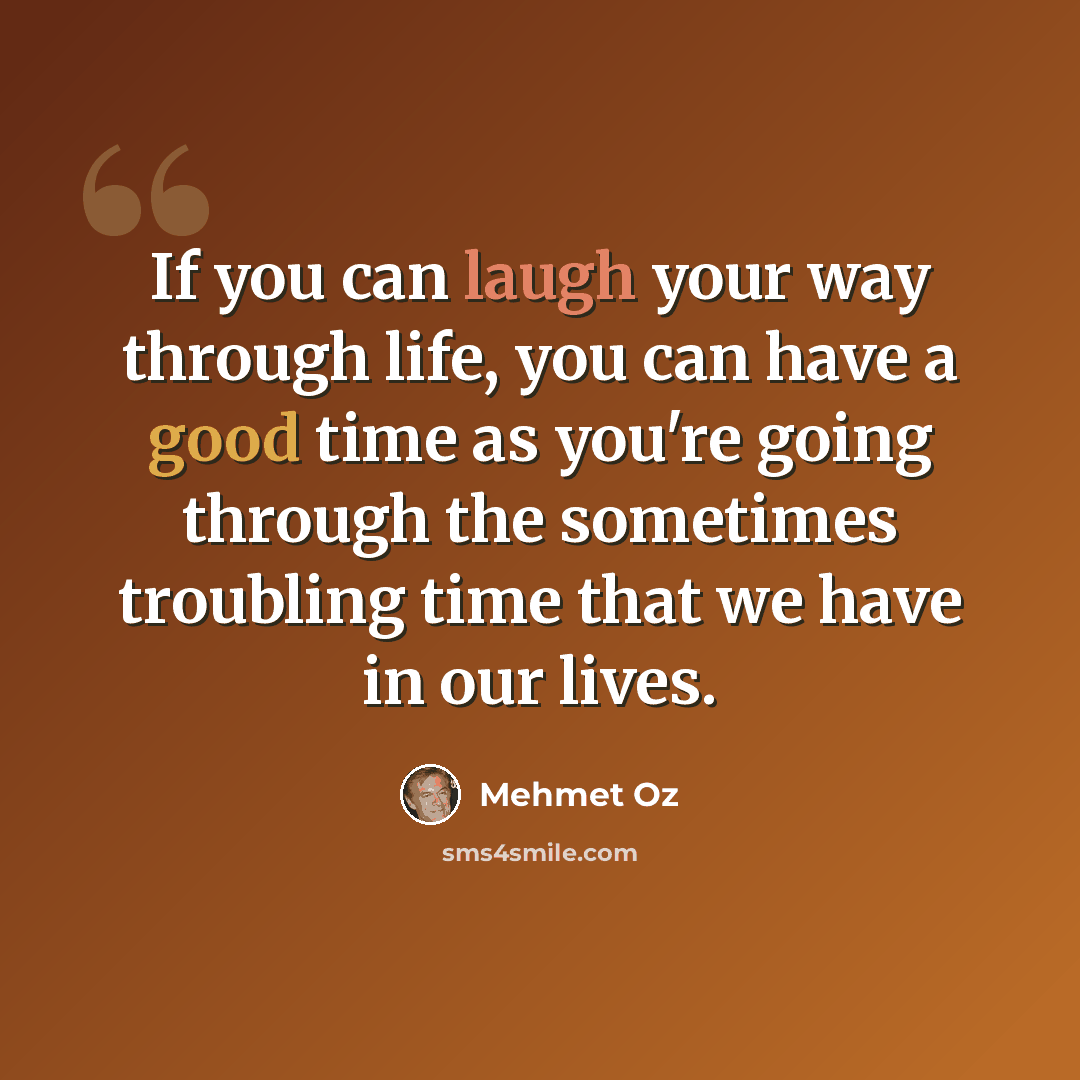 “If you can laugh your way through life, you can have a good time as you're going through the sometimes troubling time that we have in our lives.” quote by Mehmet Oz