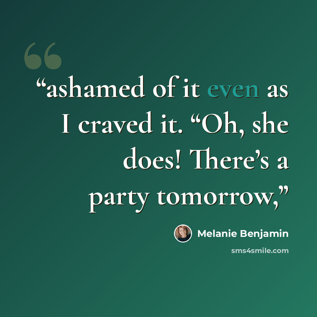 “ashamed of it even as I craved it. “Oh, she does! There’s a party tomorrow,” quote by Melanie Benjamin