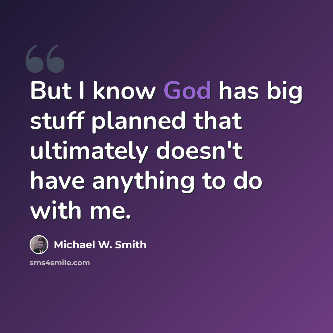 “But I know God has big stuff planned that ultimately doesn't have anything to do with me.” quote by Michael W. Smith