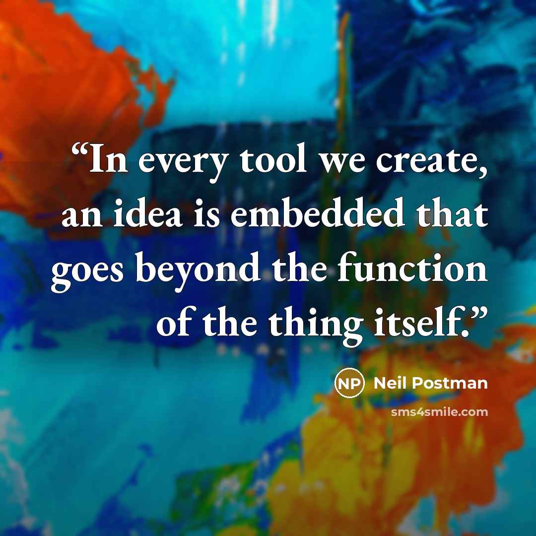 “In every tool we create, an idea is embedded that goes beyond the function of the thing itself.” quote by Neil Postman
