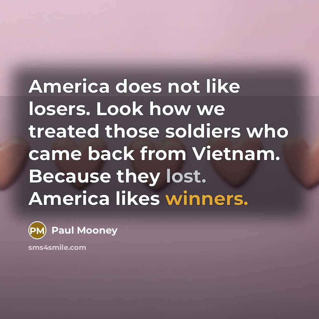 “America does not like losers. Look how we treated those soldiers who came back from Vietnam. Because they lost. America likes winners.” quote by Paul Mooney