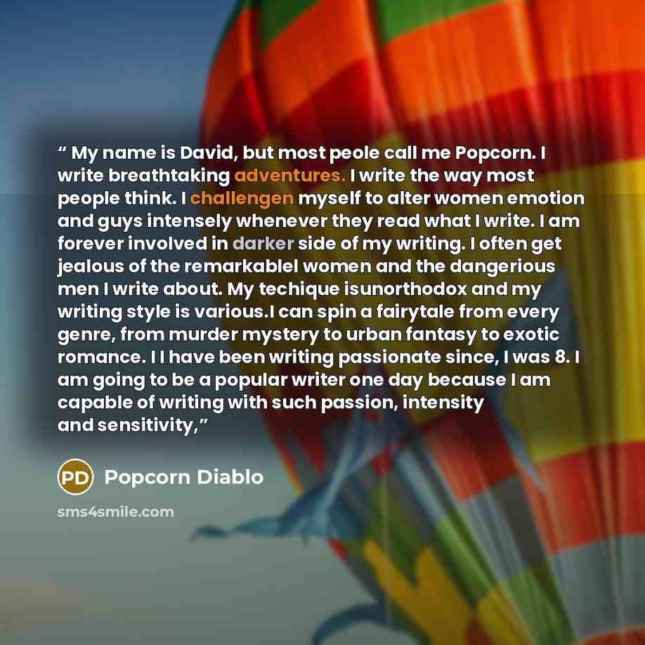 “​ My name is David, but most peole call me Popcorn. I write breathtaking adventures. I write the way most people think. I challengen myself to alter women emotion and guys intensely whenever they read what I write. I am forever involved in darker side of my writing. I often get jealous of the…” quote by Popcorn Diablo