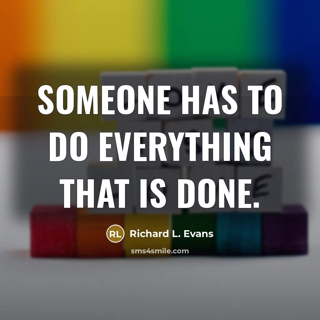“Someone has to do everything that is done.” quote by Richard L. Evans