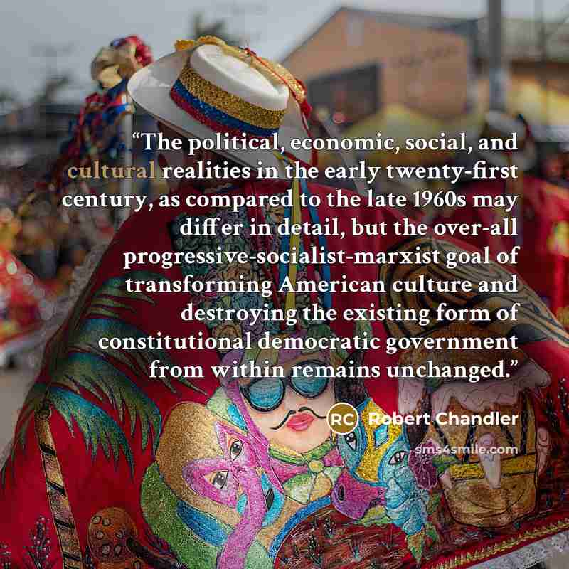 “The political, economic, social, and cultural realities in the early twenty-first century, as compared to the late 1960s may differ in detail, but the over-all progressive-socialist-marxist goal of transforming American culture and destroying the existing form of constitutional democratic…” quote by Robert Chandler