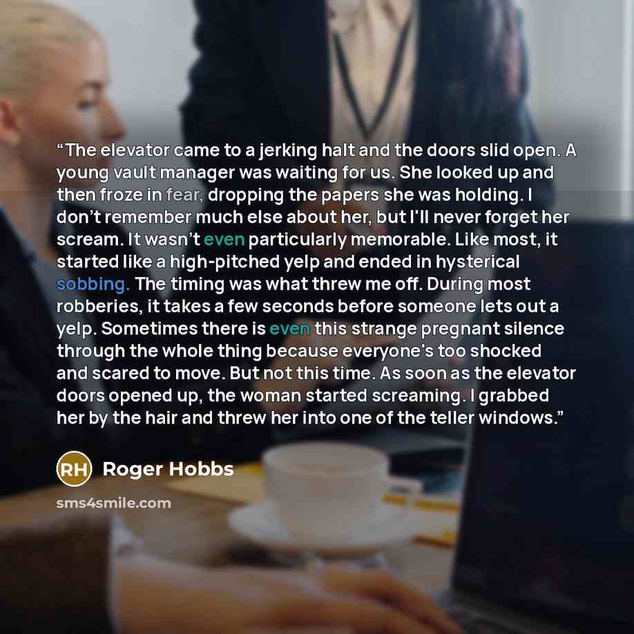 “The elevator came to a jerking halt and the doors slid open. A young vault manager was waiting for us. She looked up and then froze in fear, dropping the papers she was holding. I don't remember much else about her, but I'll never forget her scream. It wasn't even particularly memorable. Like…” quote by Roger Hobbs