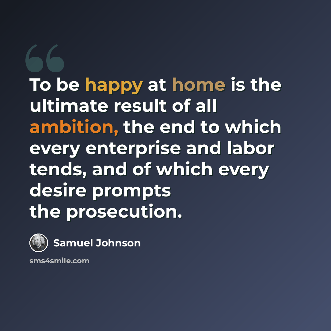 “To be happy at home is the ultimate result of all ambition, the end to which every enterprise and labor tends, and of which every desire prompts the prosecution.” quote by Samuel Johnson