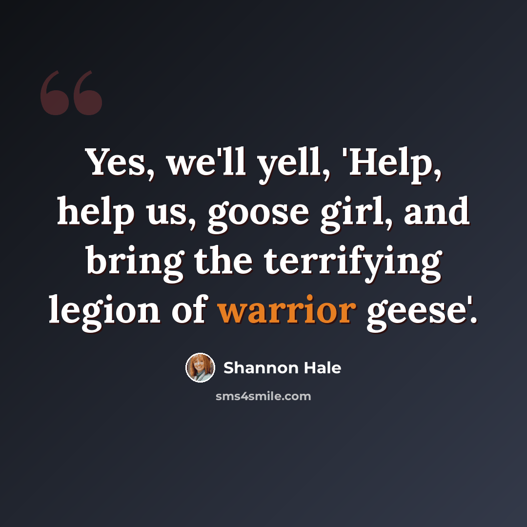 “Yes, we'll yell, 'Help, help us, goose girl, and bring the terrifying legion of warrior geese'.” quote by Shannon Hale