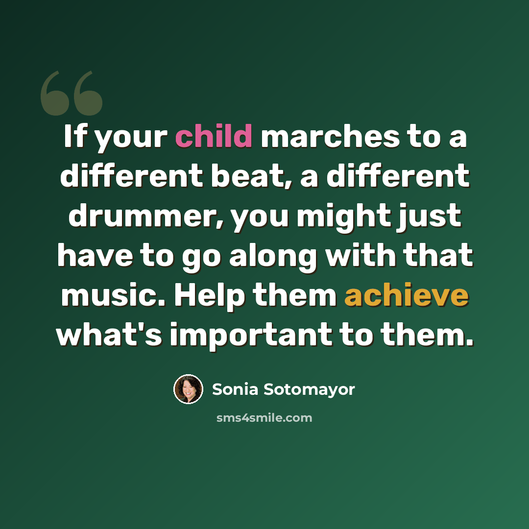 “If your child marches to a different beat, a different drummer, you might just have to go along with that music. Help them achieve what's important to them.” quote by Sonia Sotomayor