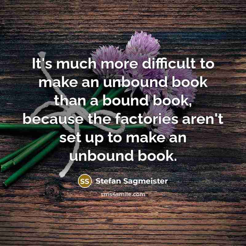 “It's much more difficult to make an unbound book than a bound book, because the factories aren't set up to make an unbound book.” quote by Stefan Sagmeister