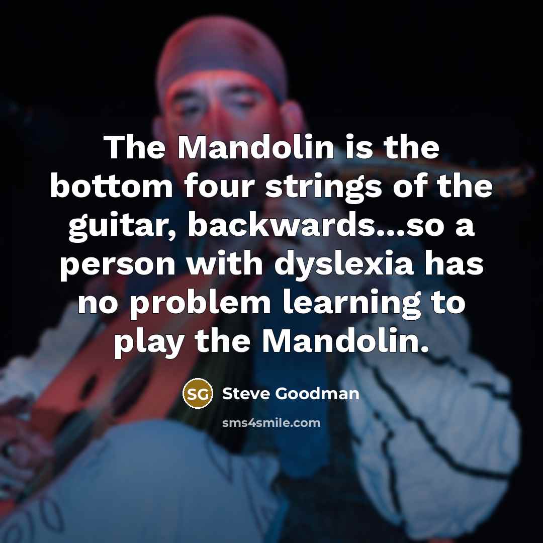 “The Mandolin is the bottom four strings of the guitar, backwards...so a person with dyslexia has no problem learning to play the Mandolin.” quote by Steve Goodman