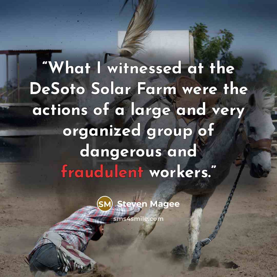 “What I witnessed at the DeSoto Solar Farm were the actions of a large and very organized group of dangerous and fraudulent workers.” quote by Steven Magee