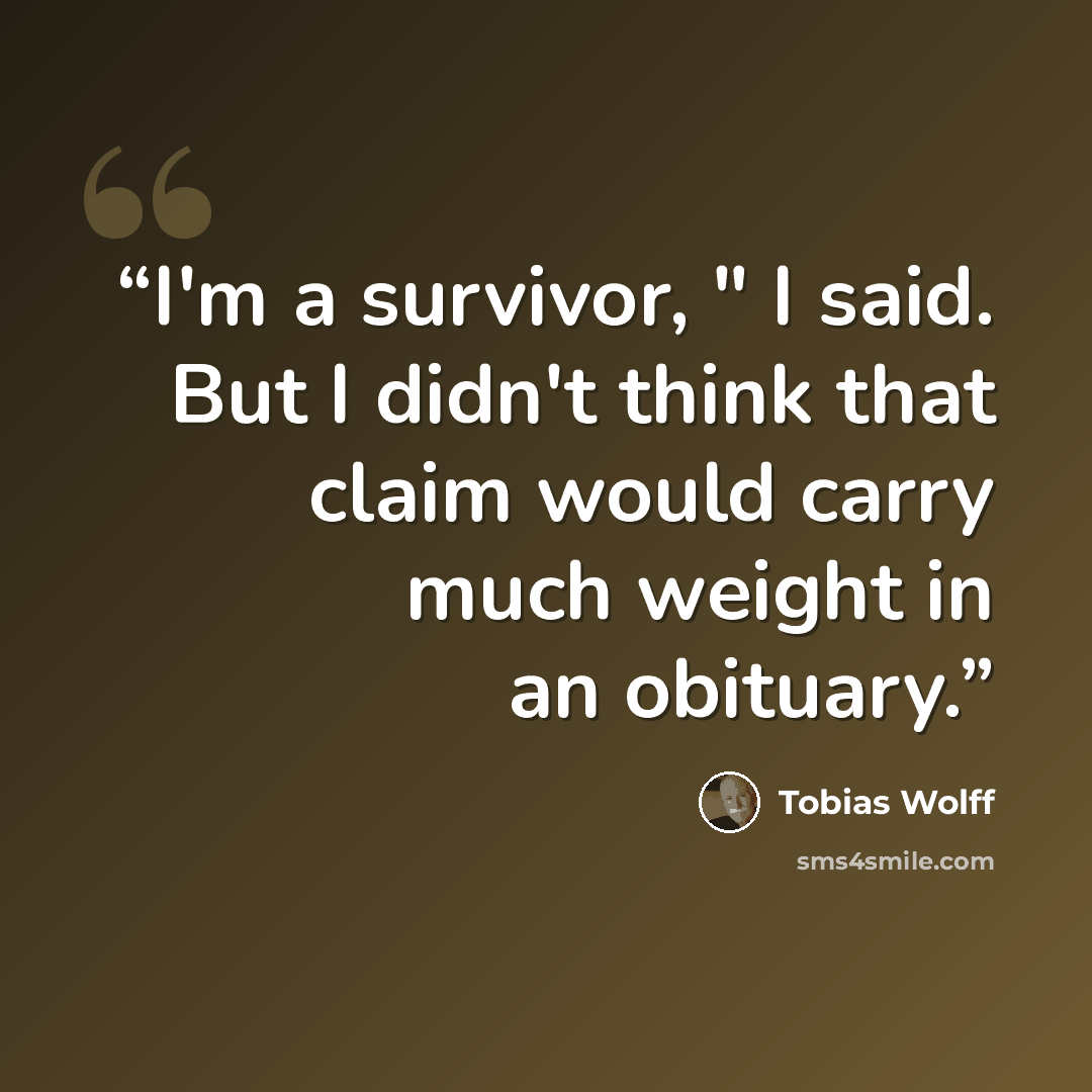 “I'm a survivor, " I said. But I didn't think that claim would carry much weight in an obituary.” quote by Tobias Wolff