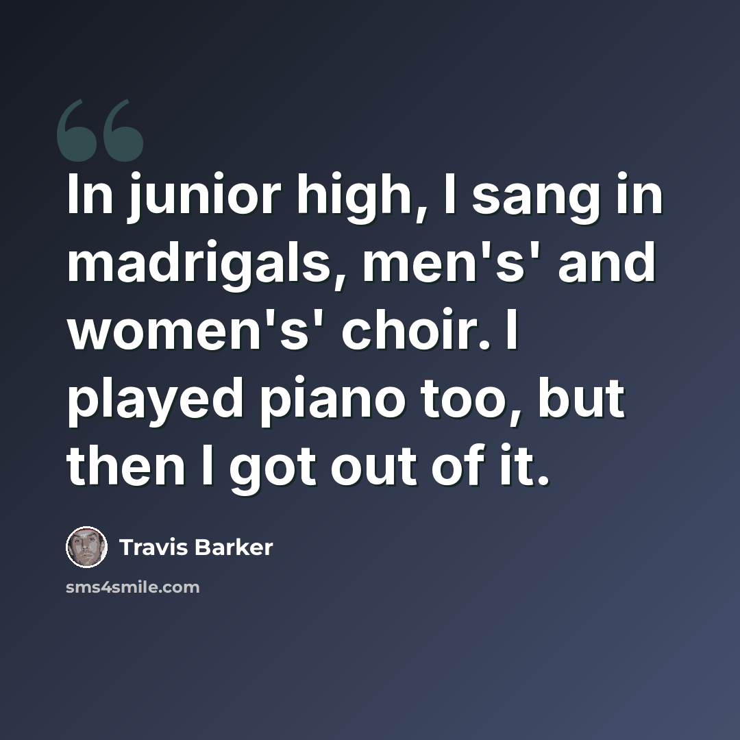 “In junior high, I sang in madrigals, men's' and women's' choir. I played piano too, but then I got out of it.” quote by Travis Barker