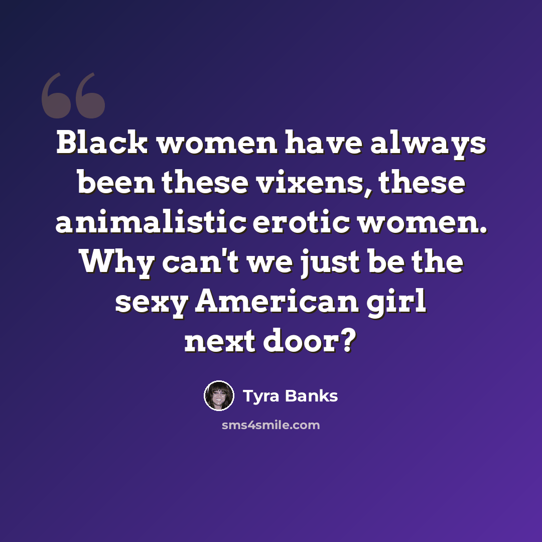 “Black women have always been these vixens, these animalistic erotic women. Why can't we just be the sexy American girl next door?” quote by Tyra Banks