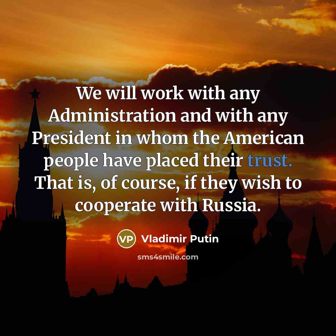 “We will work with any Administration and with any President in whom the American people have placed their trust. That is, of course, if they wish to cooperate with Russia.” quote by Vladimir Putin