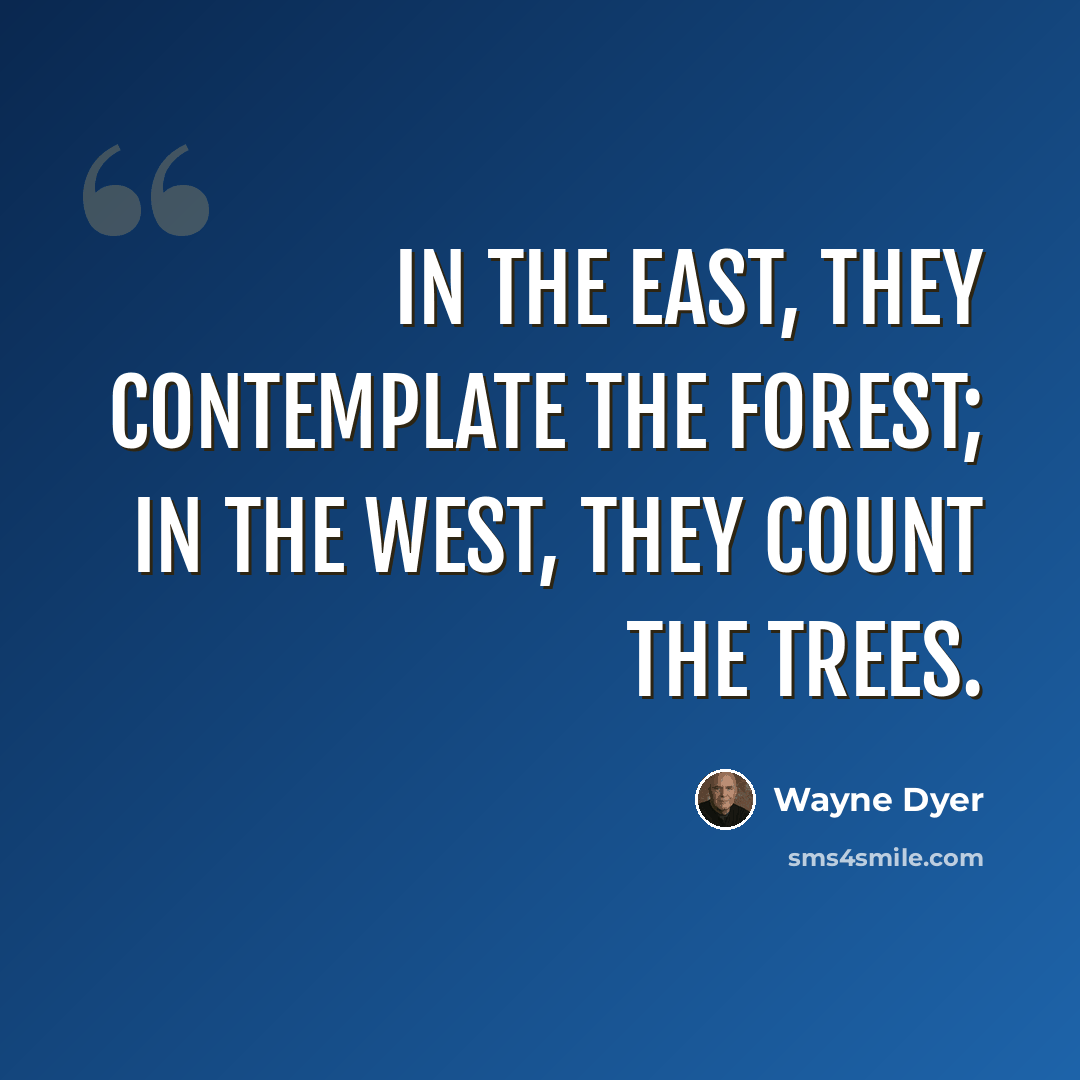 “In the East, they contemplate the forest; in the West, they count the trees.” quote by Wayne Dyer
