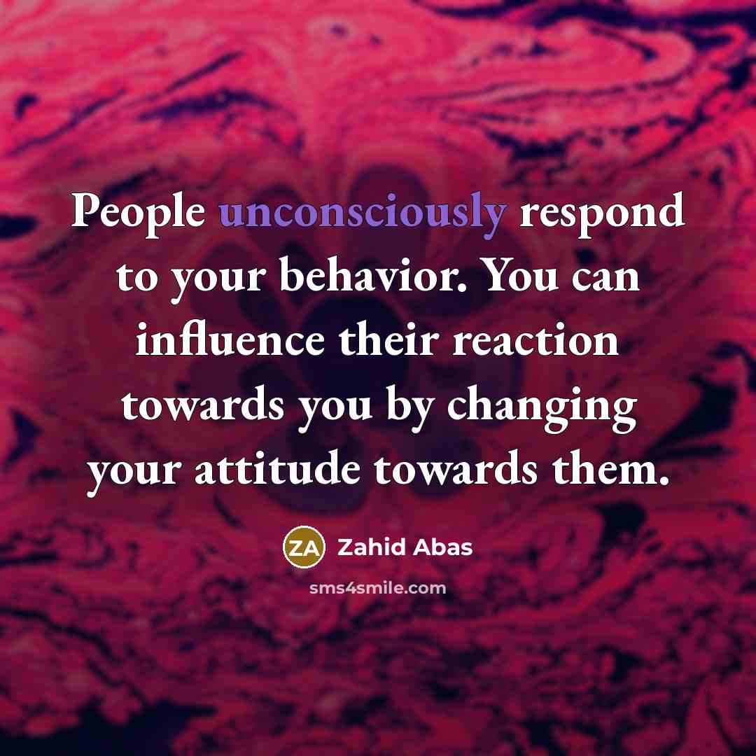 “People unconsciously respond to your behavior. You can influence their reaction towards you by changing your attitude towards them.” quote by Zahid Abas