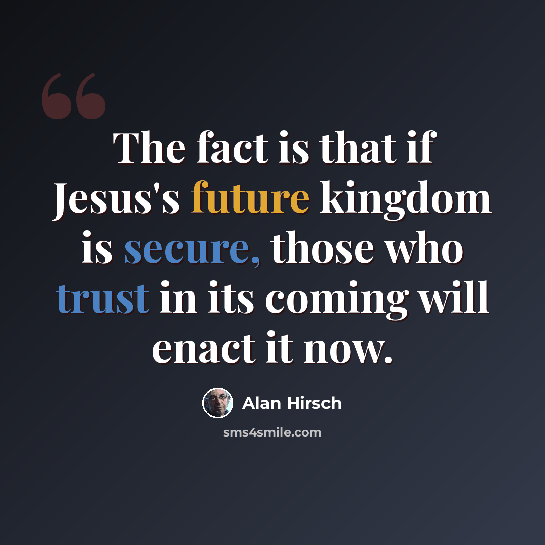 “The fact is that if Jesus's future kingdom is secure, those who trust in its coming will enact it now.” quote by Alan Hirsch