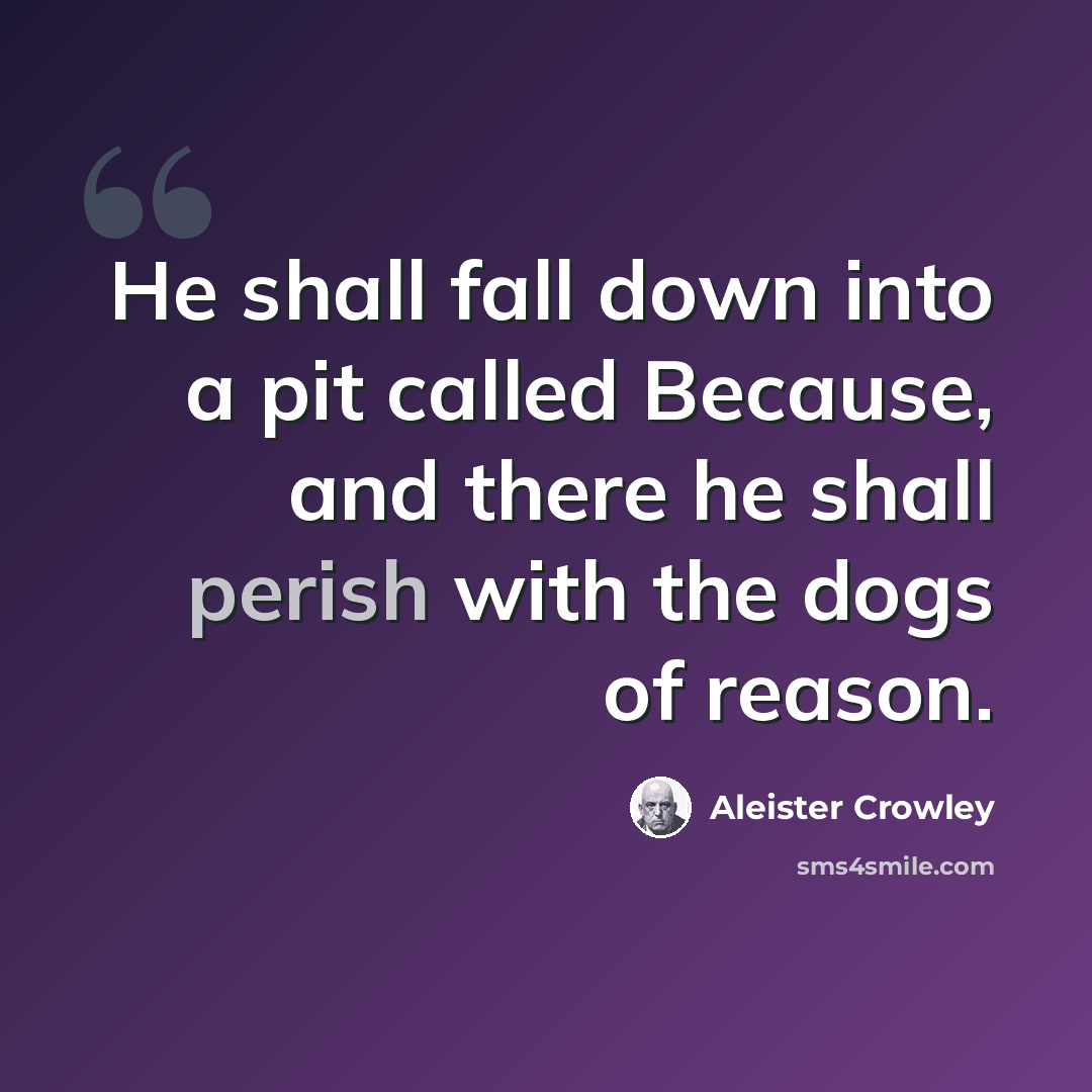 “He shall fall down into a pit called Because, and there he shall perish with the dogs of reason.” quote by Aleister Crowley