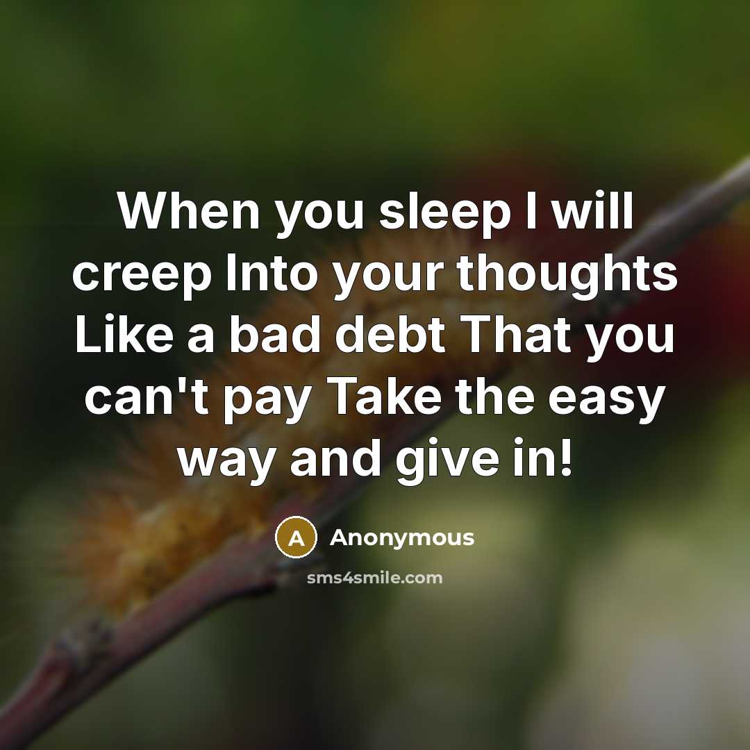“When you sleep I will creep Into your thoughts Like a bad debt That you can't pay Take the easy way and give in!” quote by Anonymous