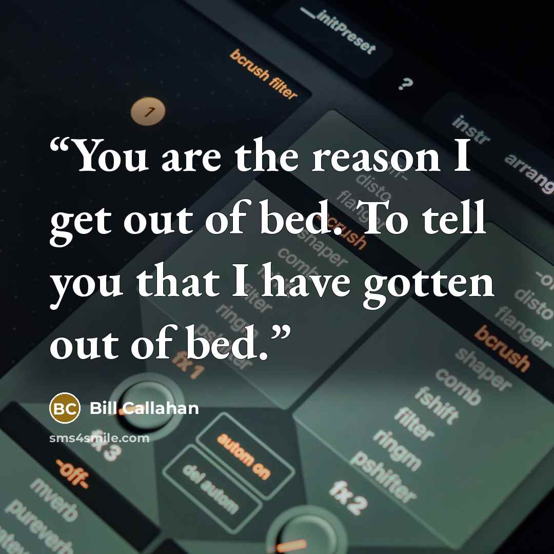 “You are the reason I get out of bed. To tell you that I have gotten out of bed.” quote by Bill Callahan