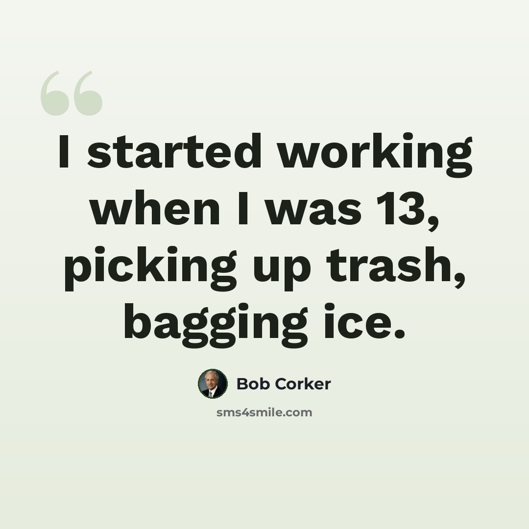 “I started working when I was 13, picking up trash, bagging ice.” quote by Bob Corker