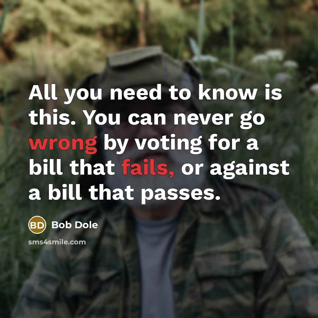 “All you need to know is this. You can never go wrong by voting for a bill that fails, or against a bill that passes.” quote by Bob Dole