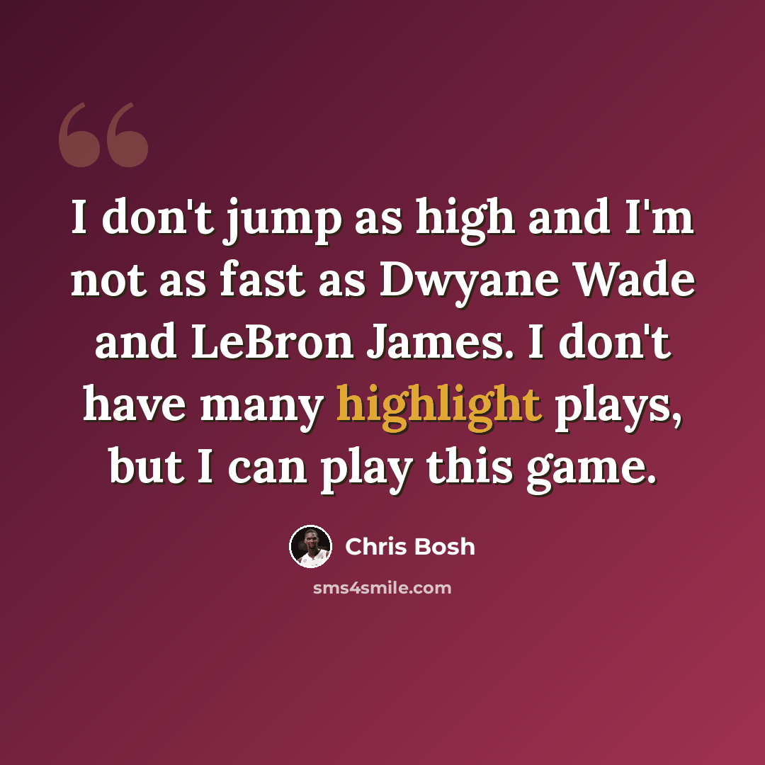 “I don't jump as high and I'm not as fast as Dwyane Wade and LeBron James. I don't have many highlight plays, but I can play this game.” quote by Chris Bosh