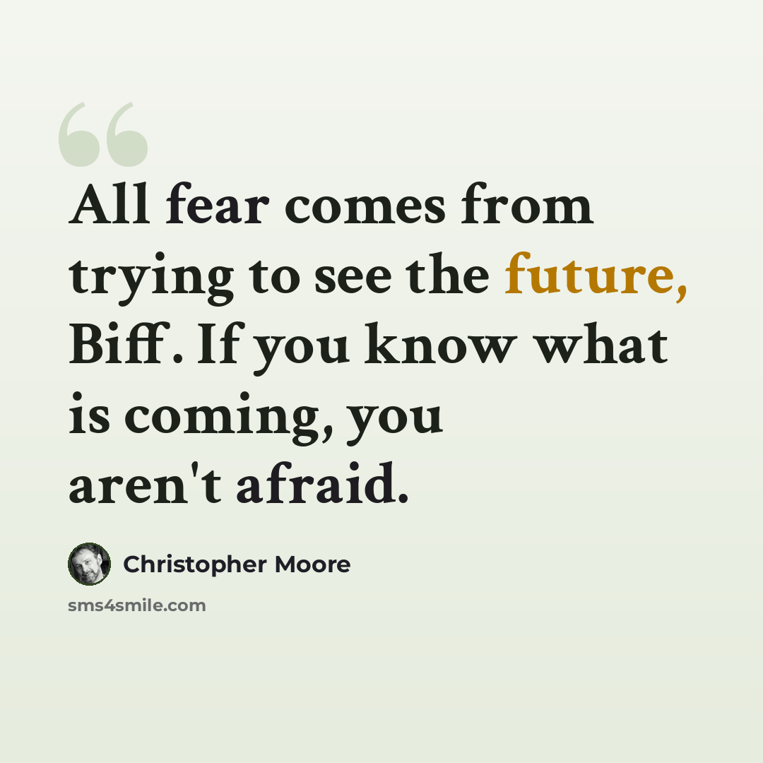 “All fear comes from trying to see the future, Biff. If you know what is coming, you aren't afraid.” quote by Christopher Moore