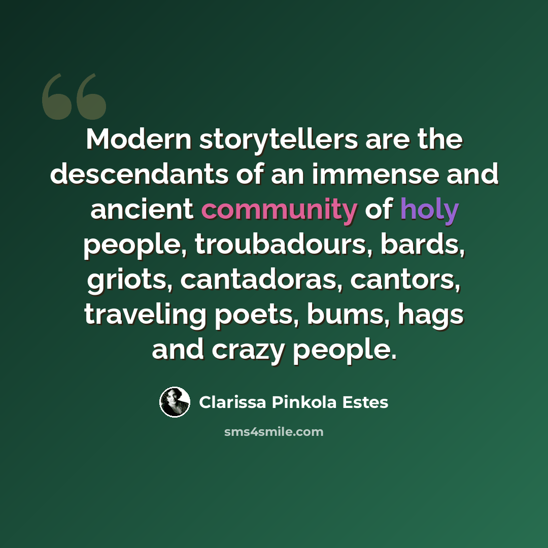 “Modern storytellers are the descendants of an immense and ancient community of holy people, troubadours, bards, griots, cantadoras, cantors, traveling poets, bums, hags and crazy people.” quote by Clarissa Pinkola Estes