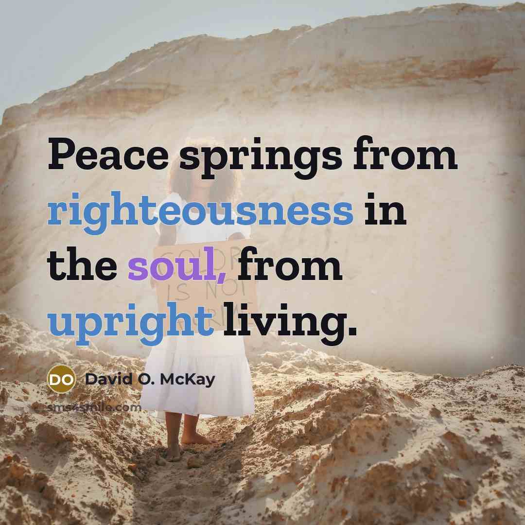 “Peace springs from righteousness in the soul, from upright living.” quote by David O. McKay
