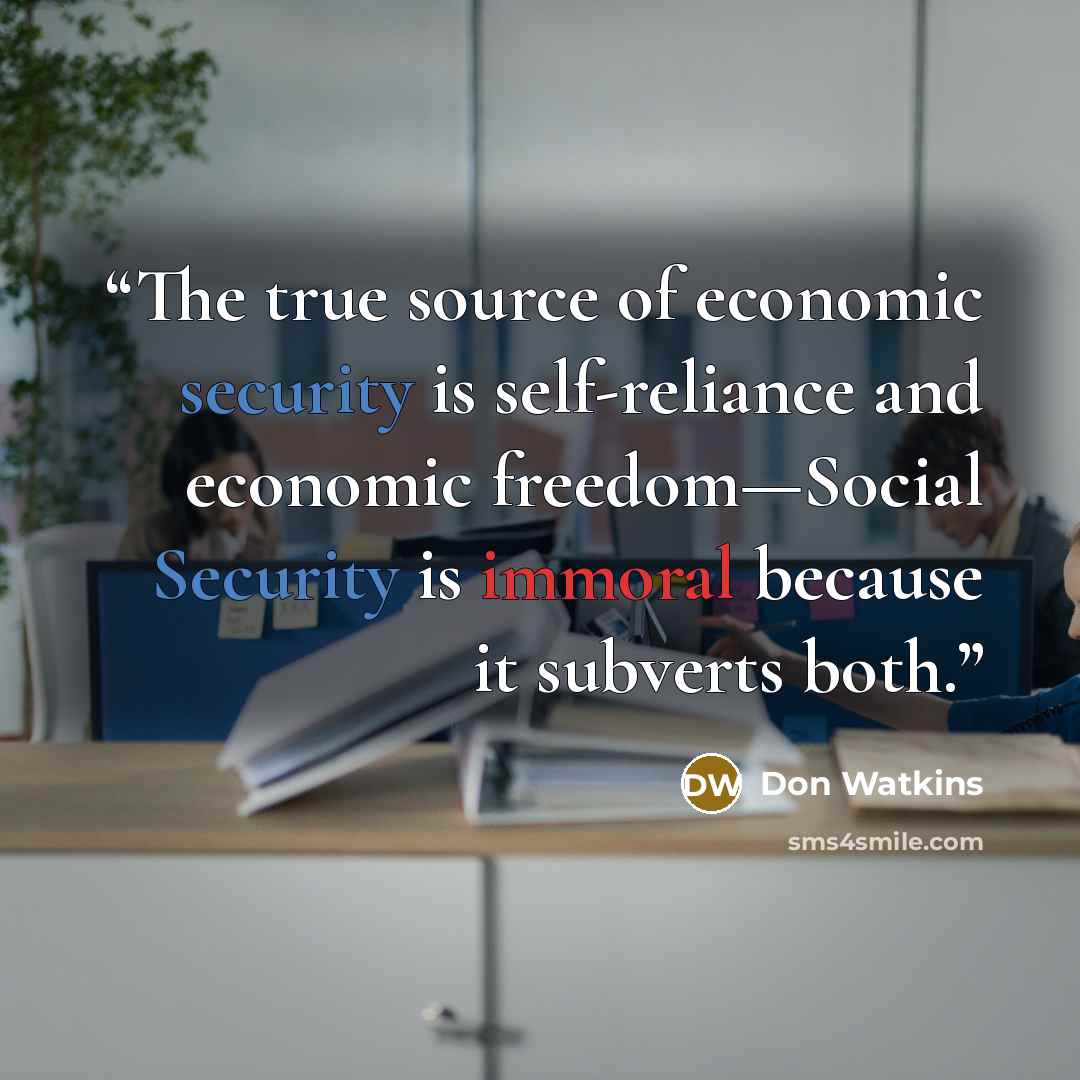 “The true source of economic security is self-reliance and economic freedom—Social Security is immoral because it subverts both.” quote by Don Watkins