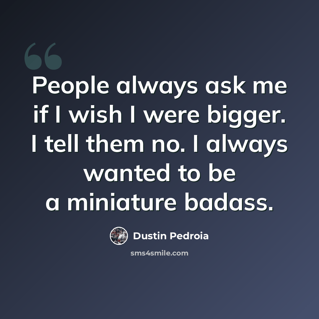 “People always ask me if I wish I were bigger. I tell them no. I always wanted to be a miniature badass.” quote by Dustin Pedroia