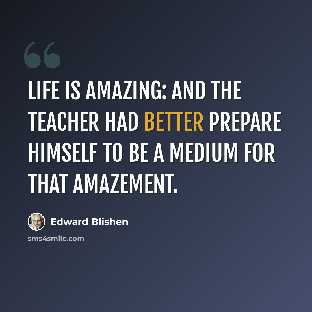 “Life is amazing: and the teacher had better prepare himself to be a medium for that amazement.” quote by Edward Blishen