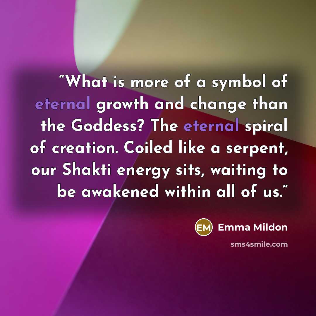 “What is more of a symbol of eternal growth and change than the Goddess? The eternal spiral of creation. Coiled like a serpent, our Shakti energy sits, waiting to be awakened within all of us.” quote by Emma Mildon