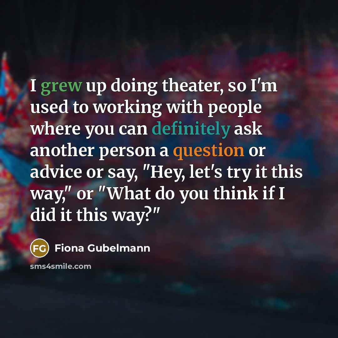 “I grew up doing theater, so I'm used to working with people where you can definitely ask another person a question or advice or say, "Hey, let's try it this way," or "What do you think if I did it this way?"” quote by Fiona Gubelmann