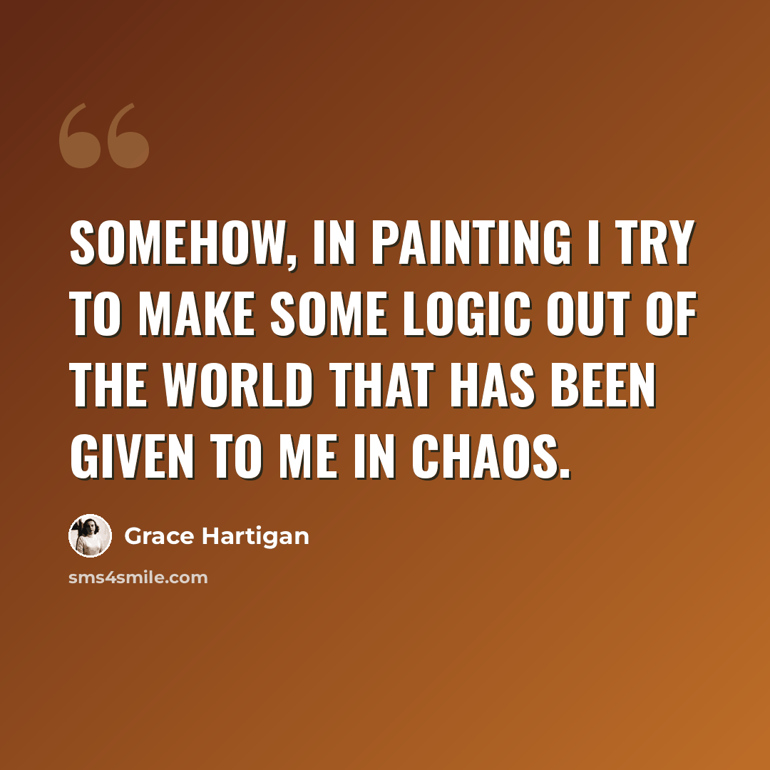 “Somehow, in painting I try to make some logic out of the world that has been given to me in chaos.” quote by Grace Hartigan