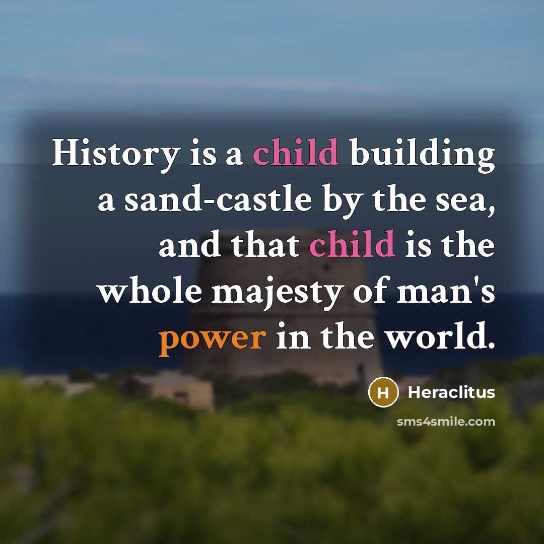 “History is a child building a sand-castle by the sea, and that child is the whole majesty of man's power in the world.” quote by Heraclitus