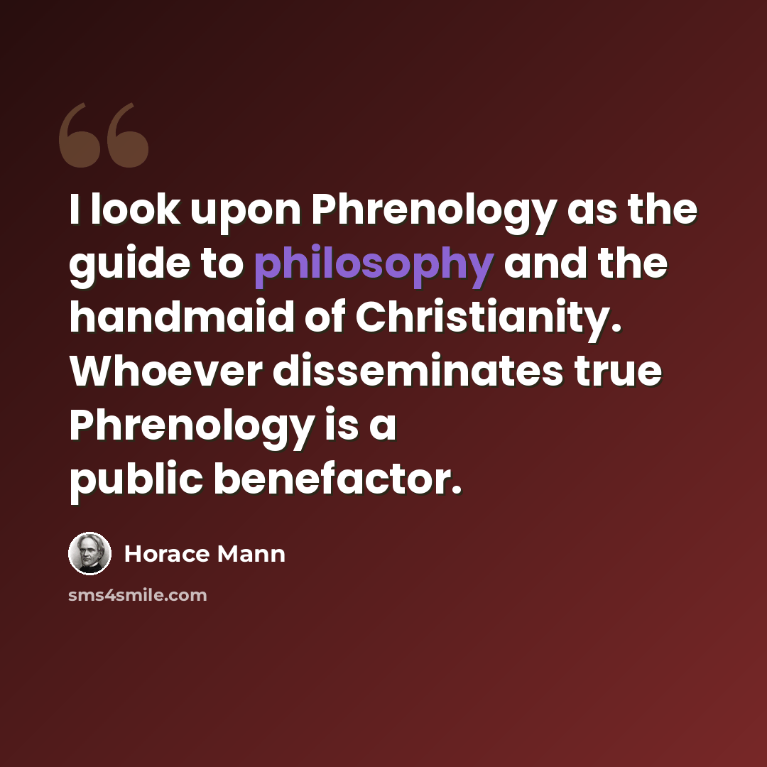 “I look upon Phrenology as the guide to philosophy and the handmaid of Christianity. Whoever disseminates true Phrenology is a public benefactor.” quote by Horace Mann