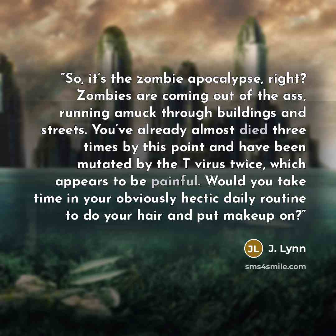 “So, it’s the zombie apocalypse, right? Zombies are coming out of the ass, running amuck through buildings and streets. You’ve already almost died three times by this point and have been mutated by the T virus twice, which appears to be painful. Would you take time in your obviously hectic daily…” quote by J. Lynn
