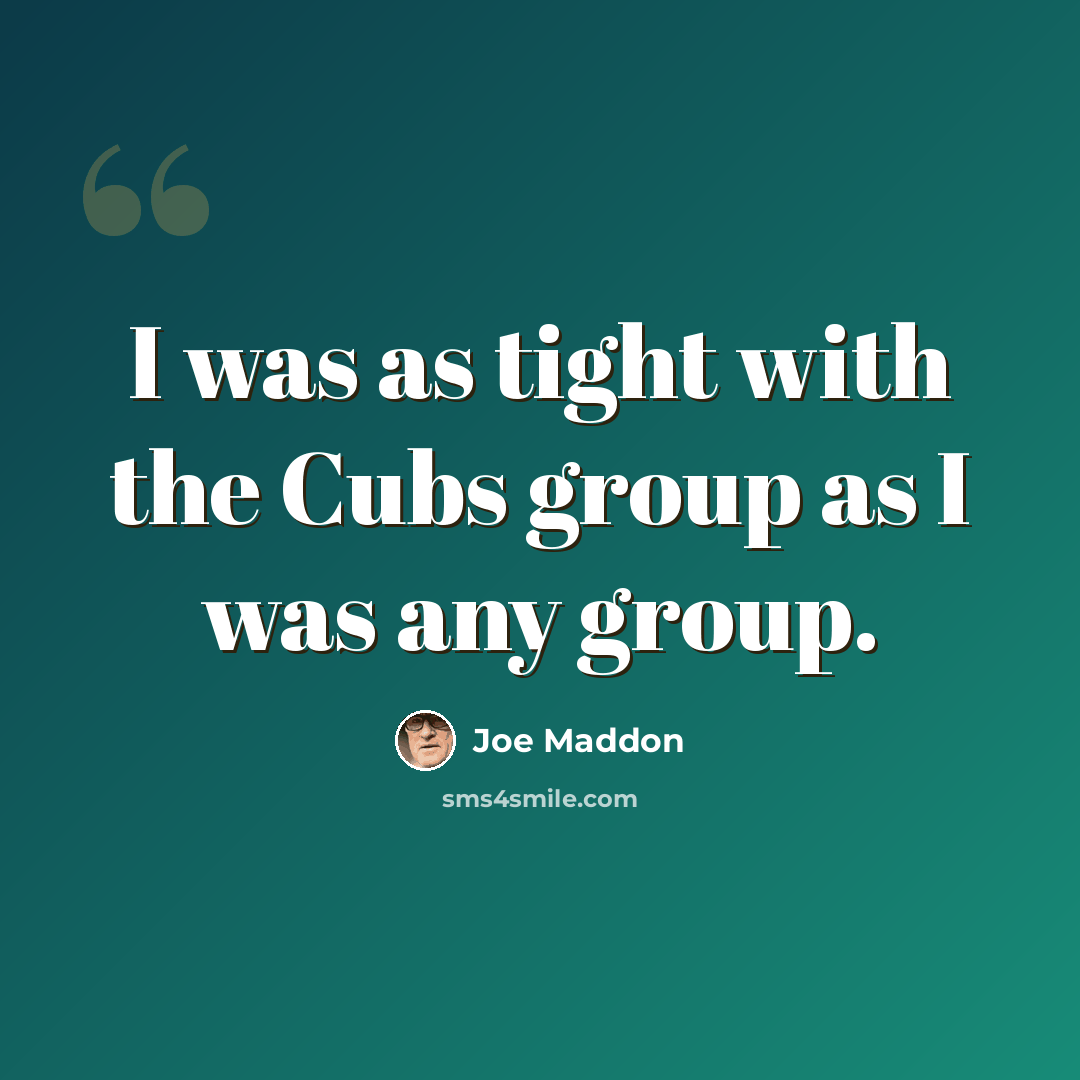 “I was as tight with the Cubs group as I was any group.” quote by Joe Maddon