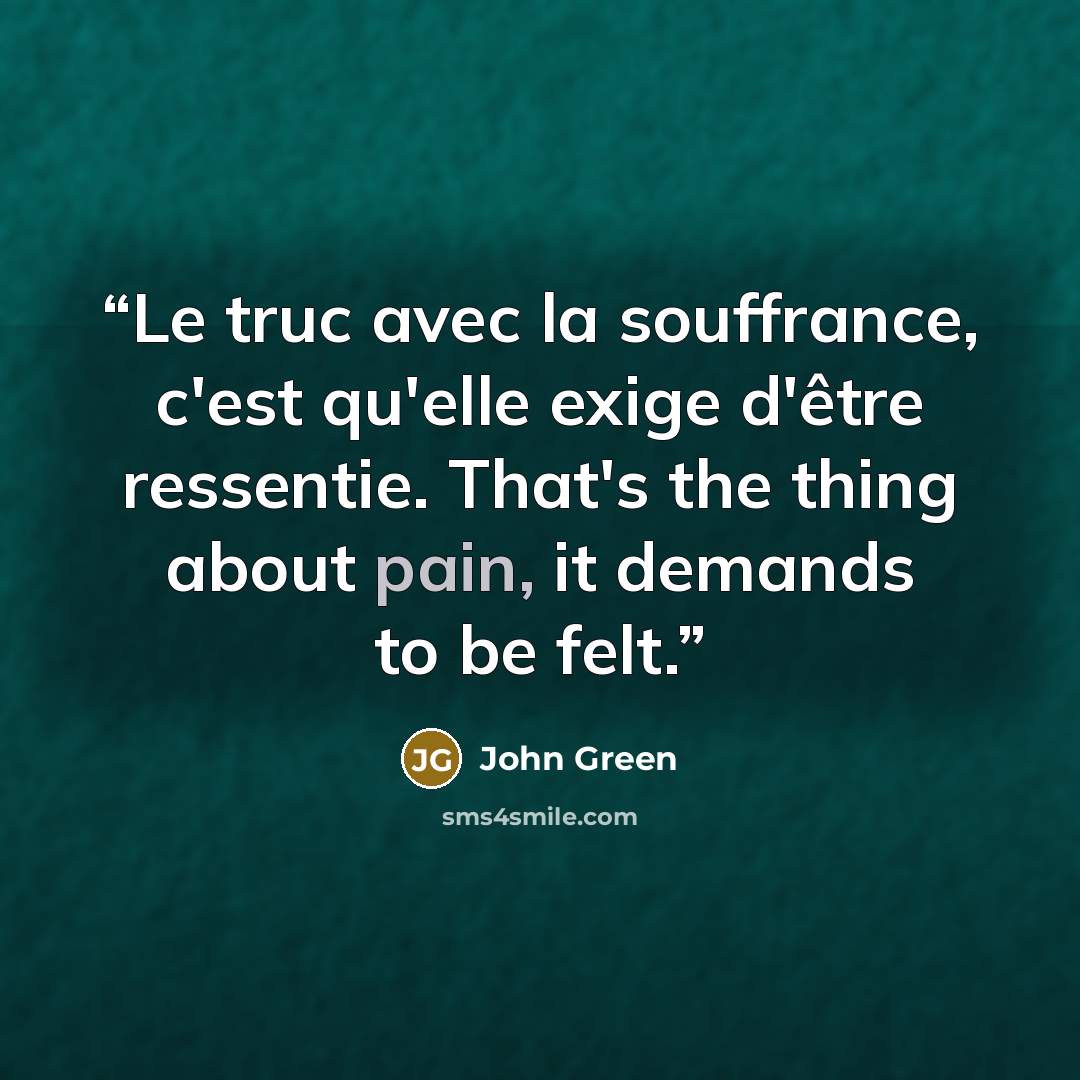 “Le truc avec la souffrance, c'est qu'elle exige d'être ressentie. That's the thing about pain, it demands to be felt.” quote by John Green