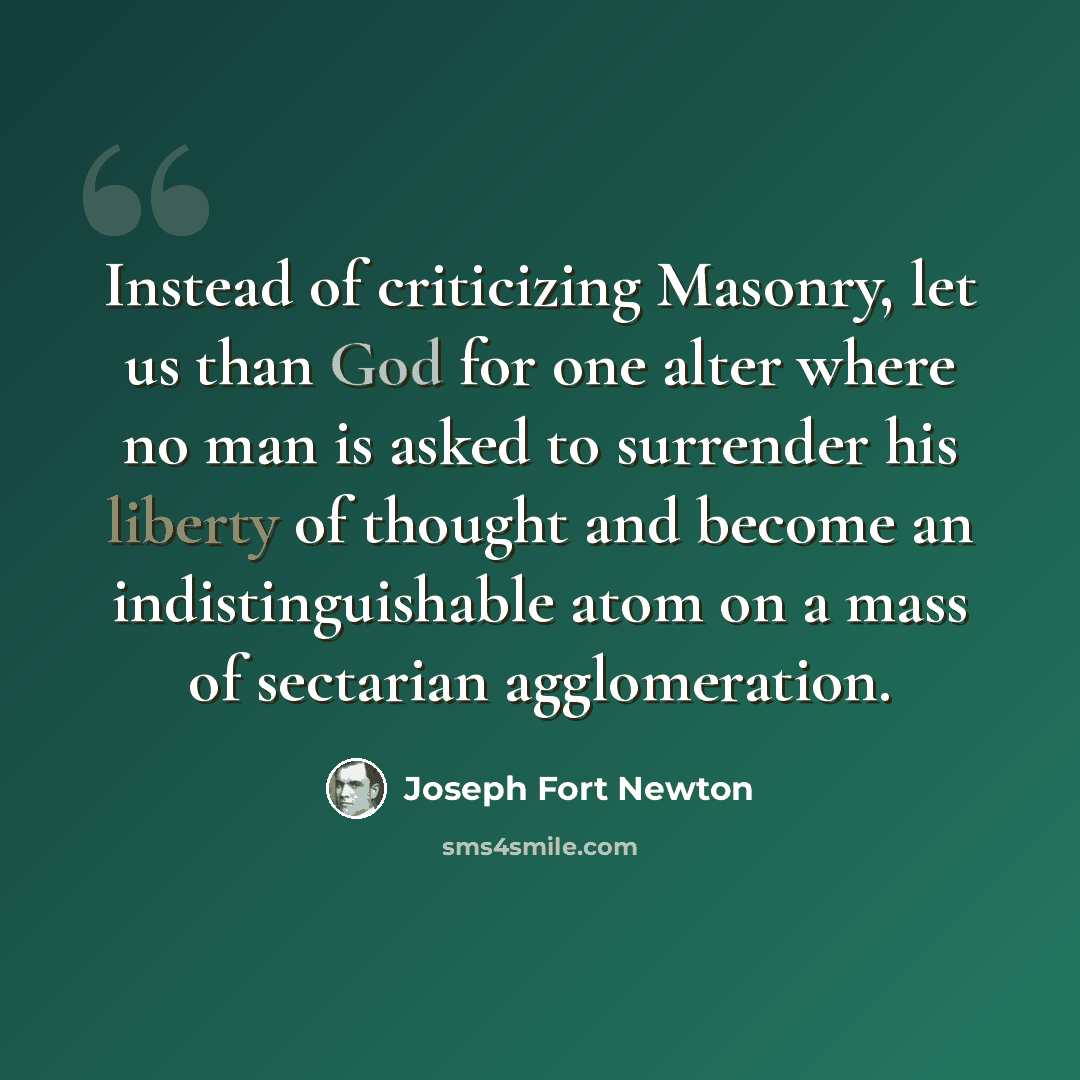 “Instead of criticizing Masonry, let us than God for one alter where no man is asked to surrender his liberty of thought and become an indistinguishable atom on a mass of sectarian agglomeration.” quote by Joseph Fort Newton