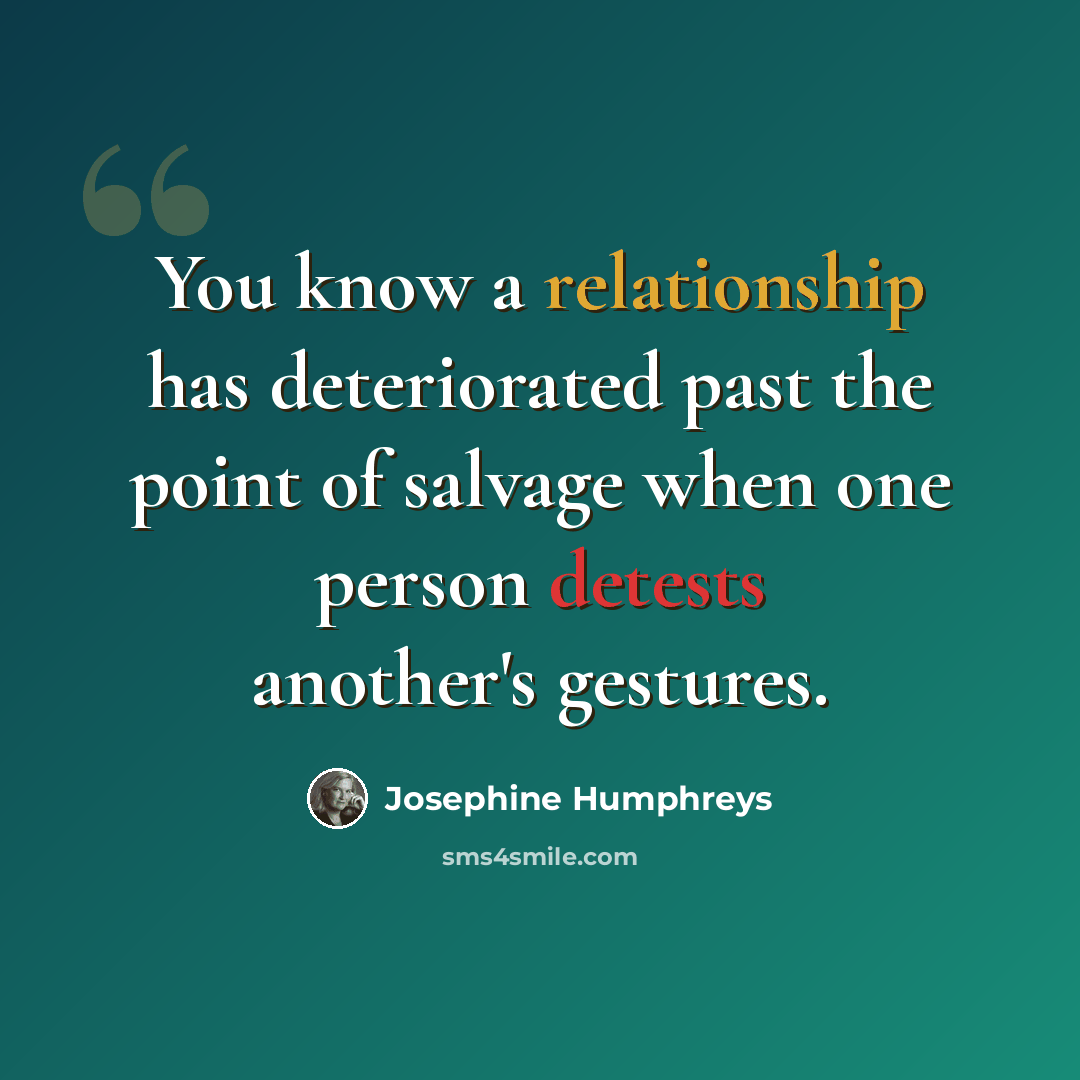 “You know a relationship has deteriorated past the point of salvage when one person detests another's gestures.” quote by Josephine Humphreys