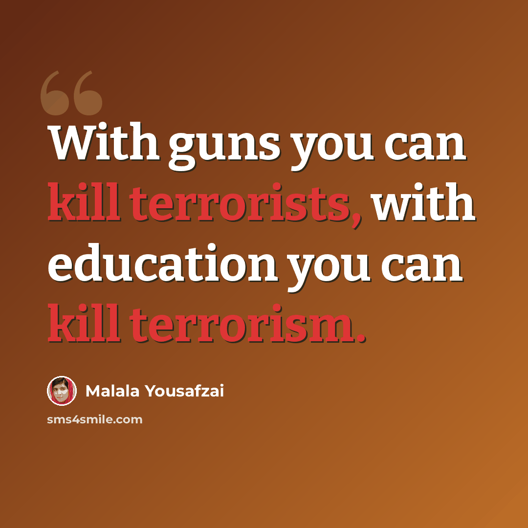 “With guns you can kill terrorists, with education you can kill terrorism.” quote by Malala Yousafzai
