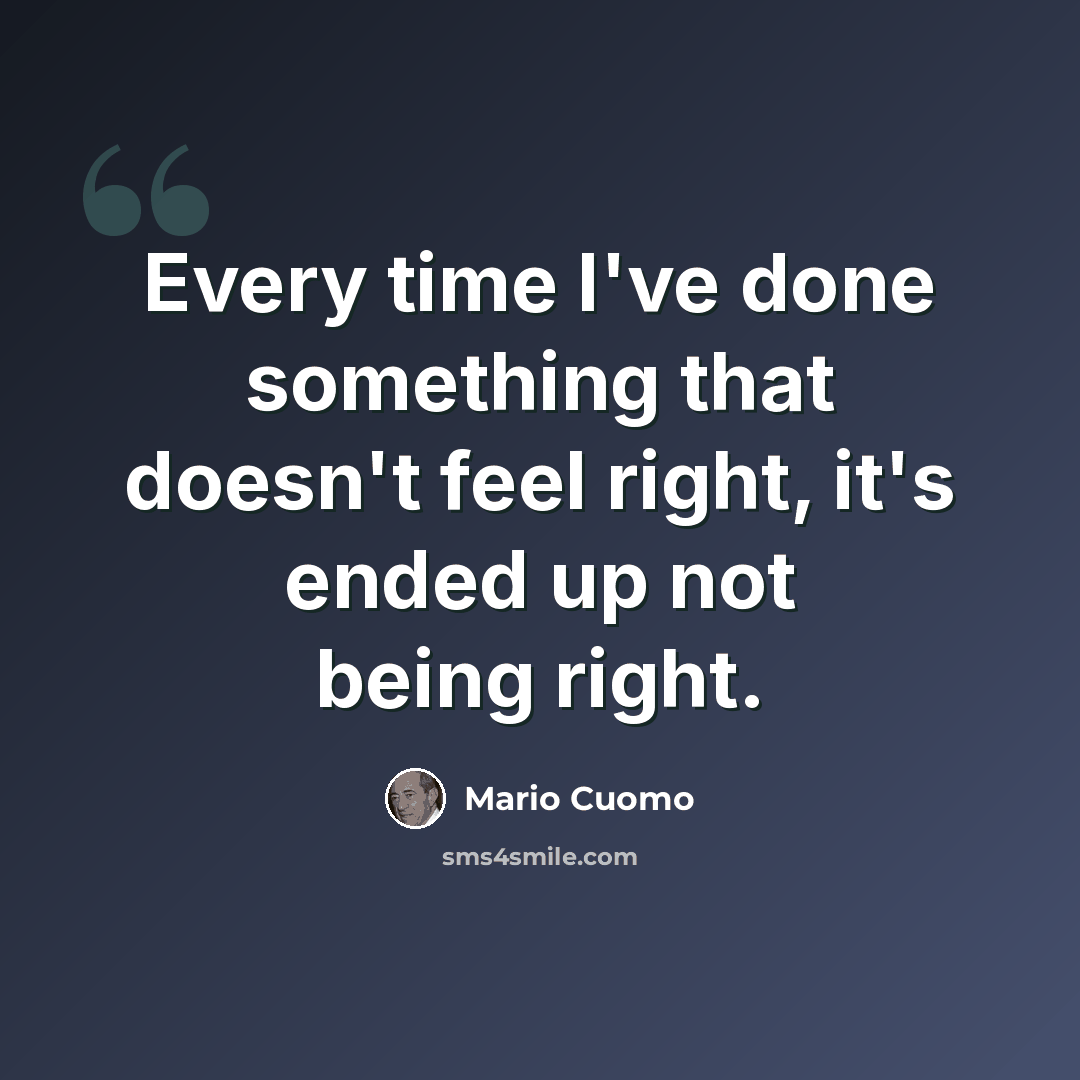 “Every time I've done something that doesn't feel right, it's ended up not being right.” quote by Mario Cuomo
