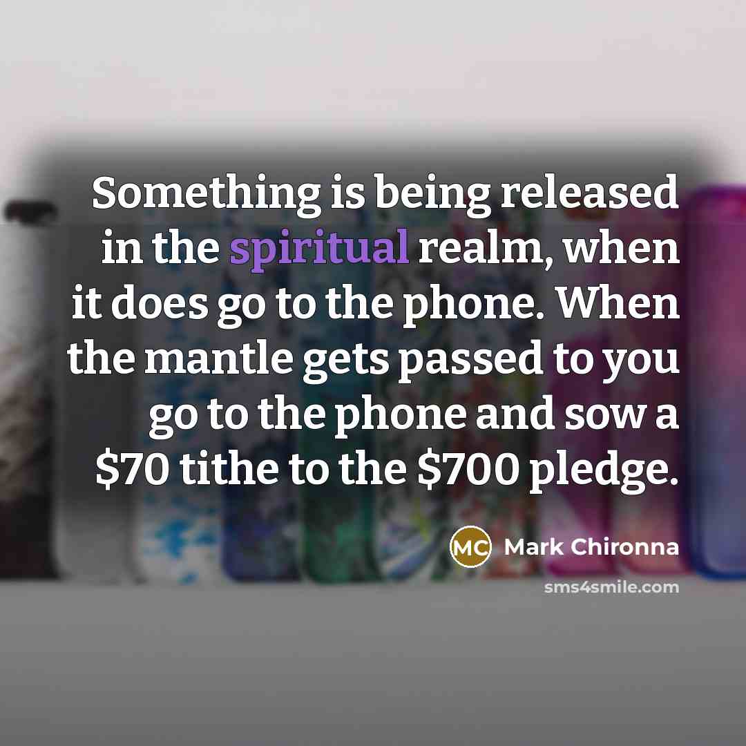 “Something is being released in the spiritual realm, when it does go to the phone. When the mantle gets passed to you go to the phone and sow a $70 tithe to the $700 pledge.” quote by Mark Chironna