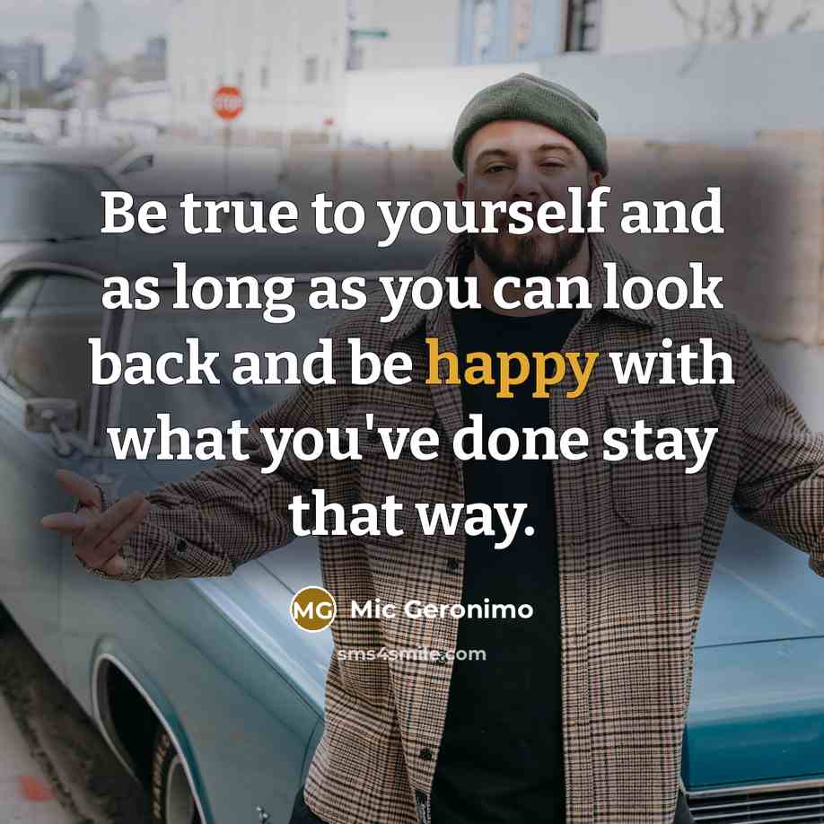“Be true to yourself and as long as you can look back and be happy with what you've done stay that way.” quote by Mic Geronimo