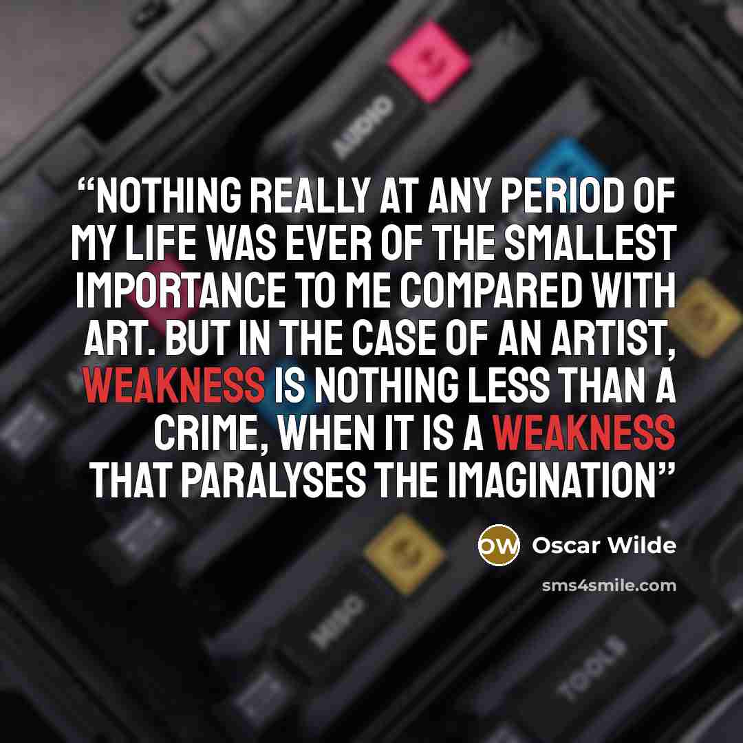 “Nothing really at any period of my life was ever of the smallest importance to me compared with Art. But in the case of an artist, weakness is nothing less than a crime, when it is a weakness that paralyses the imagination” quote by Oscar Wilde